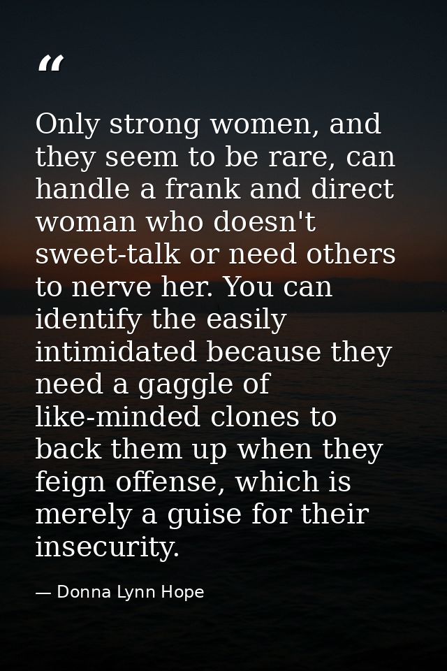 Only strong women, and they seem to be rare, can handle a frank and direct woman who doesn't sweet-talk or need others t — Donna Lynn Hope