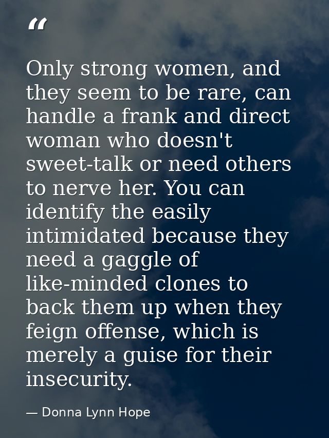 Only strong women, and they seem to be rare, can handle a frank and direct woman who doesn't sweet-talk or need others t — Donna Lynn Hope