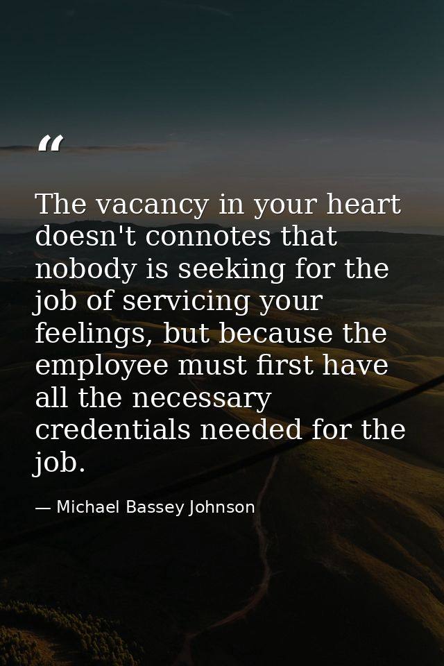 The vacancy in your heart doesn't connotes that nobody is seeking for the job of servicing your feelings, but because th — Michael Bassey Johnson