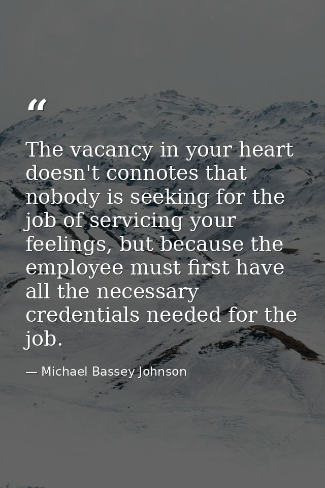 The vacancy in your heart doesn't connotes that nobody is seeking for the job of servicing your feelings, but because th — Michael Bassey Johnson