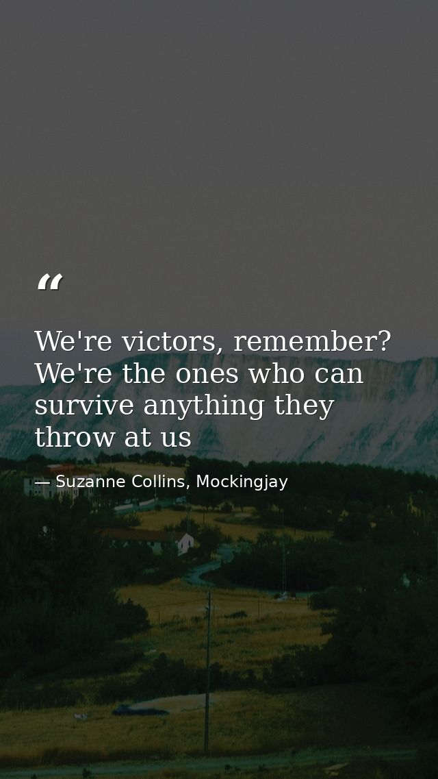 We're victors, remember? We're the ones who can survive anything they throw at us — Suzanne Collins, Mockingjay