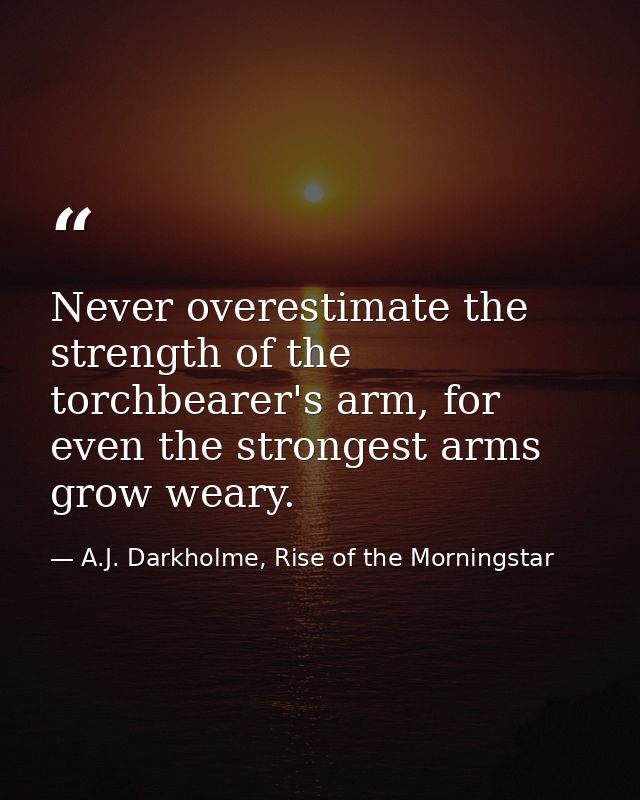 Never overestimate the strength of the torchbearer's arm, for even the strongest arms grow weary. — A.J. Darkholme, Rise of the Morningstar
