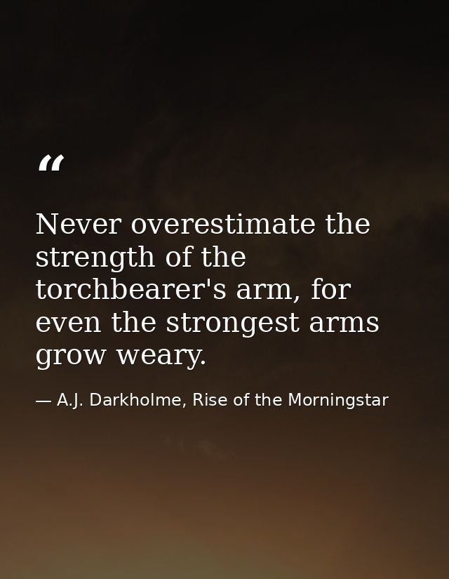Never overestimate the strength of the torchbearer's arm, for even the strongest arms grow weary. — A.J. Darkholme, Rise of the Morningstar