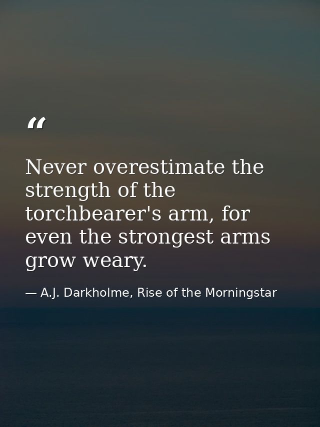 Never overestimate the strength of the torchbearer's arm, for even the strongest arms grow weary. — A.J. Darkholme, Rise of the Morningstar