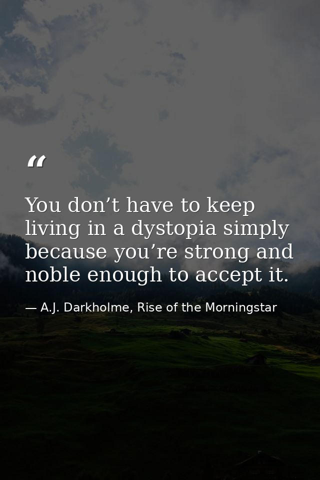 You don’t have to keep living in a dystopia simply because you’re strong and noble enough to accept it. — A.J. Darkholme, Rise of the Morningstar