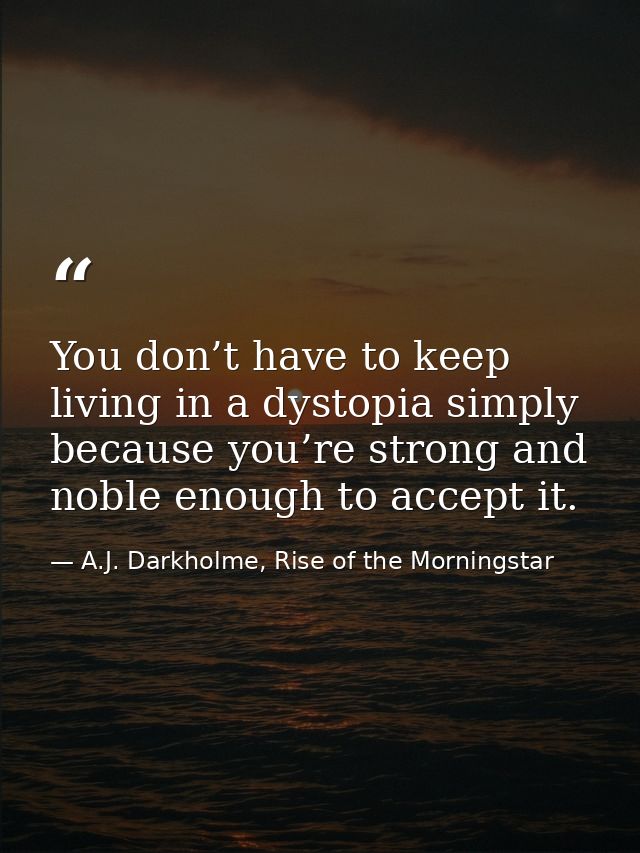 You don’t have to keep living in a dystopia simply because you’re strong and noble enough to accept it. — A.J. Darkholme, Rise of the Morningstar