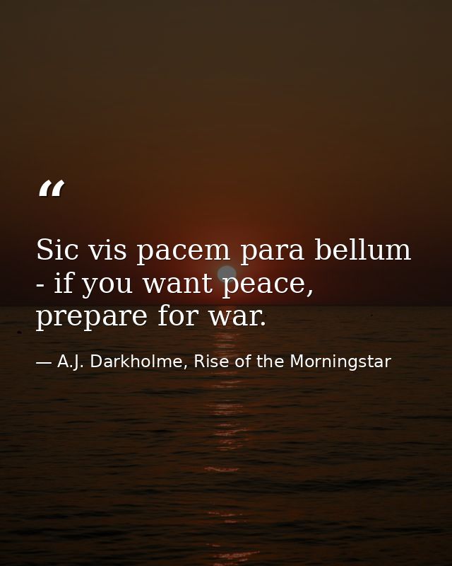 Sic vis pacem para bellum - if you want peace, prepare for war. — A.J. Darkholme, Rise of the Morningstar