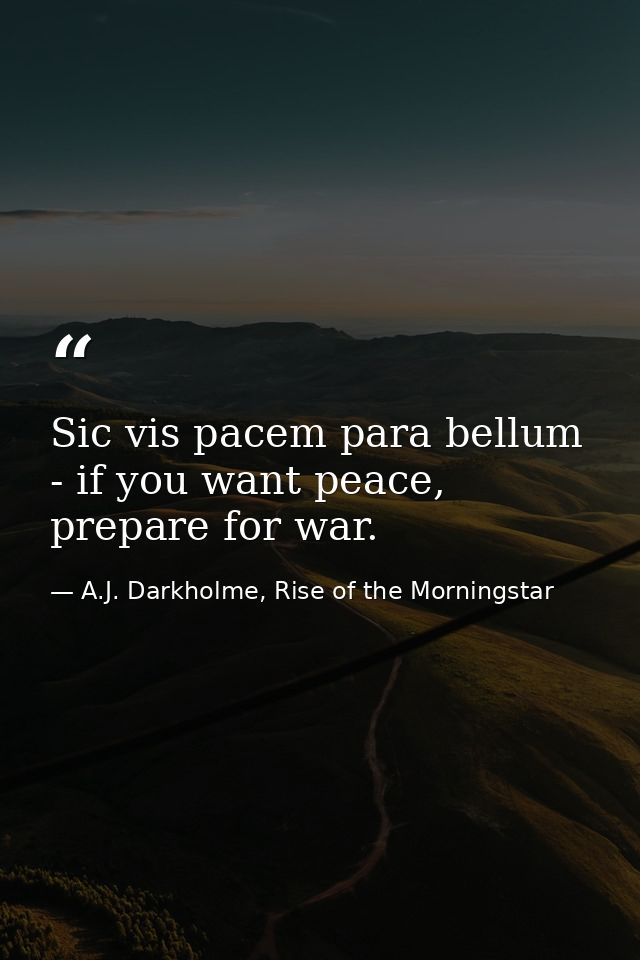 Sic vis pacem para bellum - if you want peace, prepare for war. — A.J. Darkholme, Rise of the Morningstar