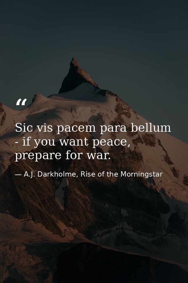 Sic vis pacem para bellum - if you want peace, prepare for war. — A.J. Darkholme, Rise of the Morningstar
