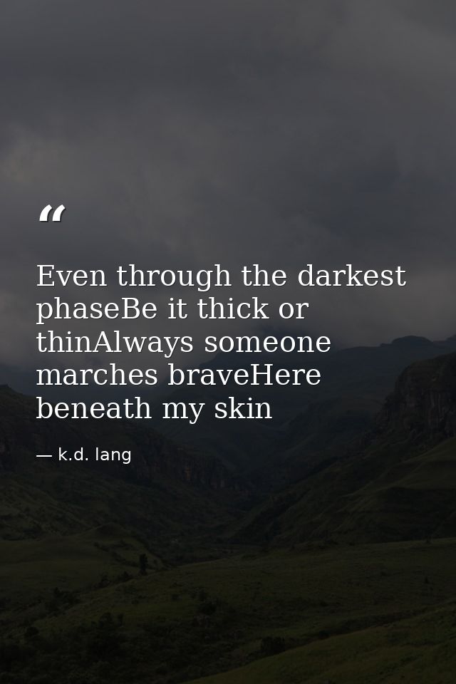 Even through the darkest phaseBe it thick or thinAlways someone marches braveHere beneath my skin — k.d. lang