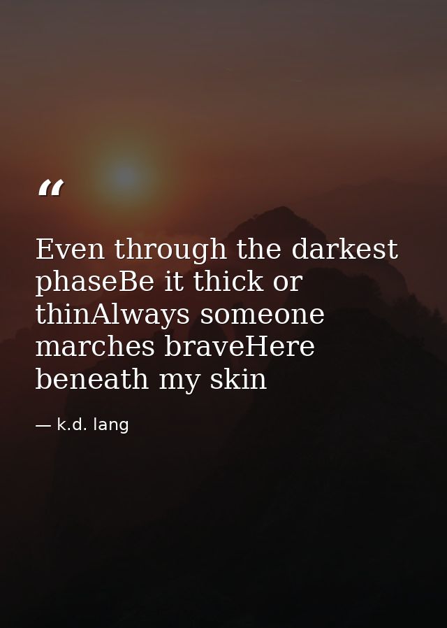 Even through the darkest phaseBe it thick or thinAlways someone marches braveHere beneath my skin — k.d. lang