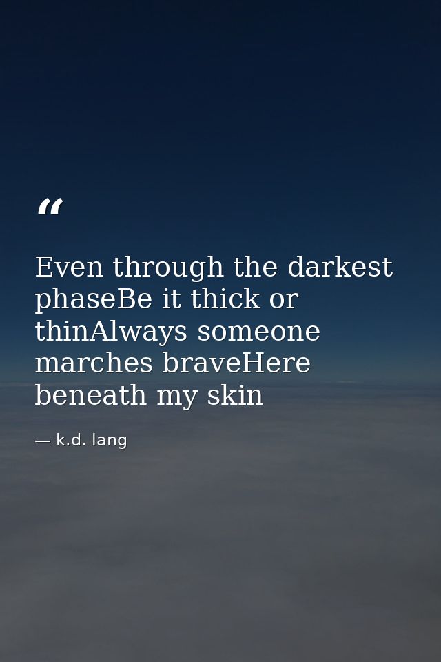 Even through the darkest phaseBe it thick or thinAlways someone marches braveHere beneath my skin — k.d. lang