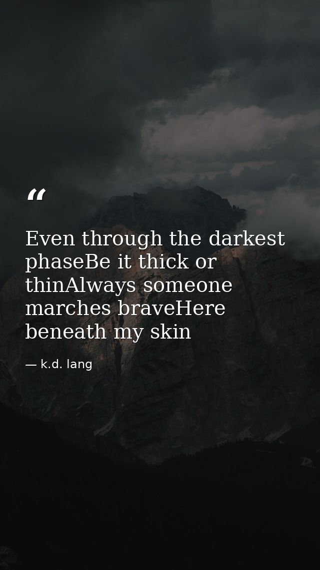 Even through the darkest phaseBe it thick or thinAlways someone marches braveHere beneath my skin — k.d. lang