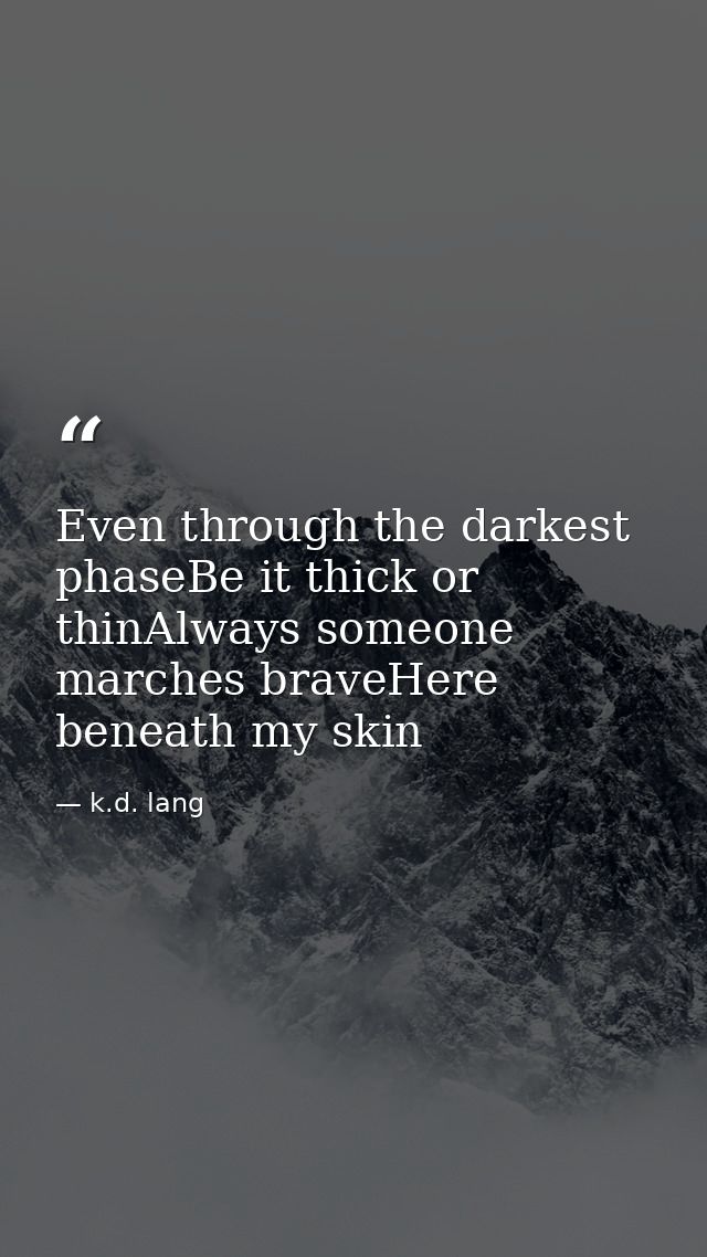 Even through the darkest phaseBe it thick or thinAlways someone marches braveHere beneath my skin — k.d. lang