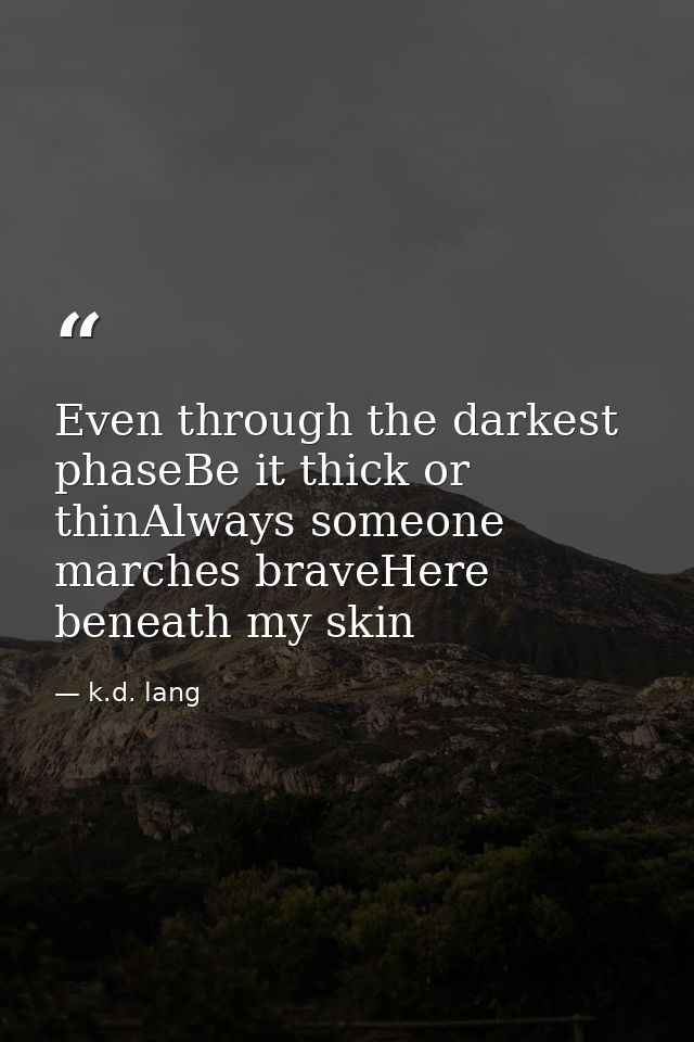 Even through the darkest phaseBe it thick or thinAlways someone marches braveHere beneath my skin — k.d. lang