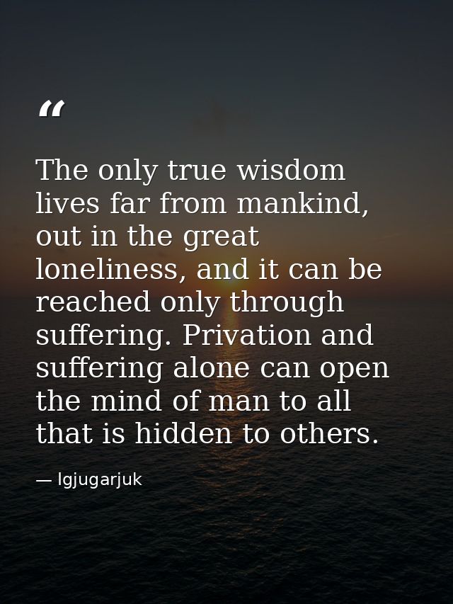 The only true wisdom lives far from mankind, out in the great loneliness, and it can be reached only through suffering.  — Igjugarjuk