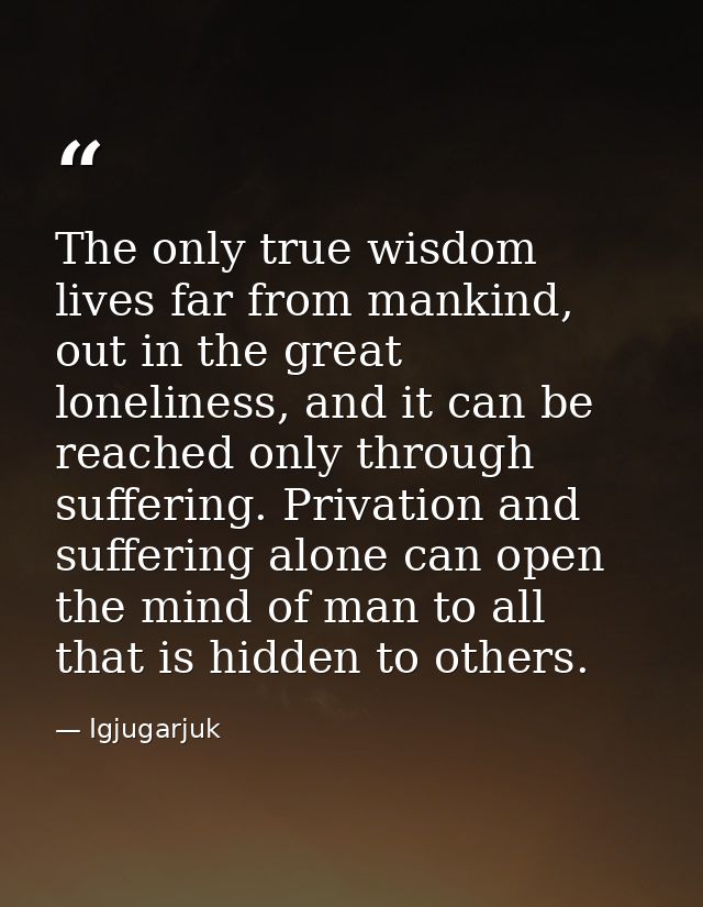 The only true wisdom lives far from mankind, out in the great loneliness, and it can be reached only through suffering.  — Igjugarjuk