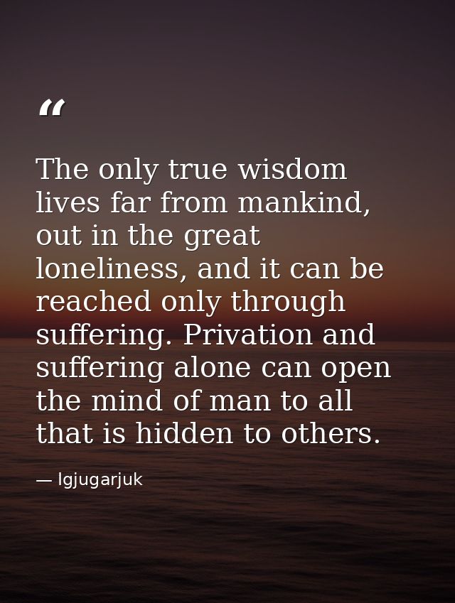 The only true wisdom lives far from mankind, out in the great loneliness, and it can be reached only through suffering.  — Igjugarjuk