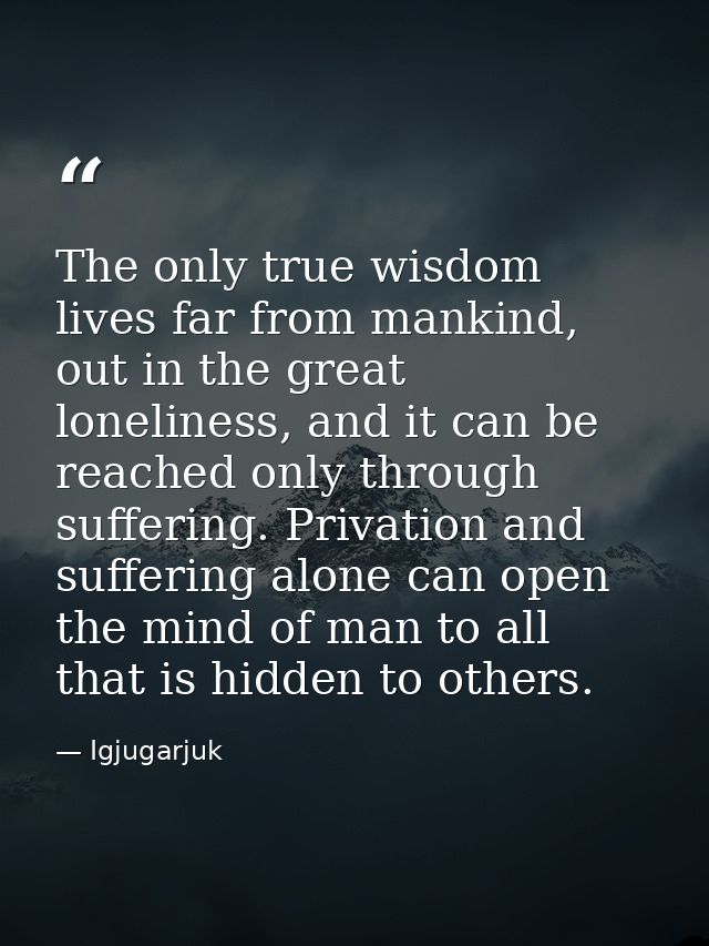 The only true wisdom lives far from mankind, out in the great loneliness, and it can be reached only through suffering.  — Igjugarjuk