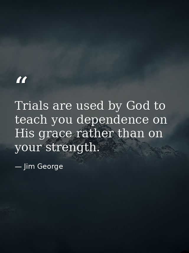 Trials are used by God to teach you dependence on His grace rather than on your strength. — Jim George