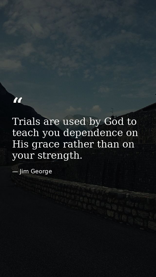 Trials are used by God to teach you dependence on His grace rather than on your strength. — Jim George
