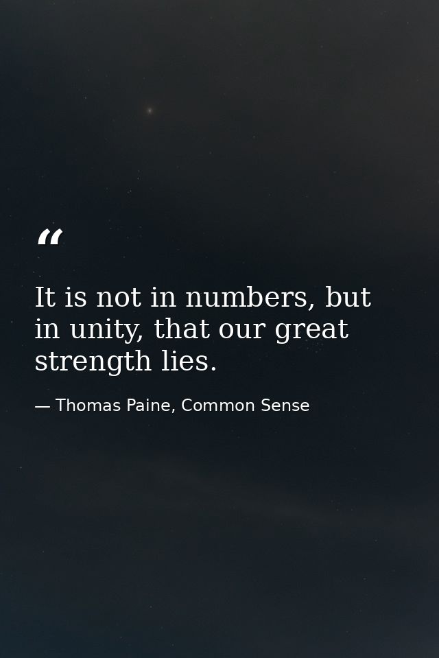 It is not in numbers, but in unity, that our great strength lies. — Thomas Paine, Common Sense