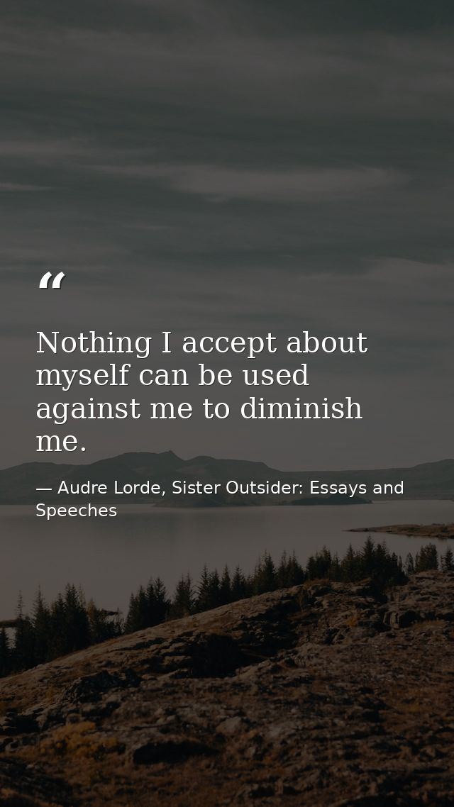 Nothing I accept about myself can be used against me to diminish me. — Audre Lorde, Sister Outsider: Essays and Speeches