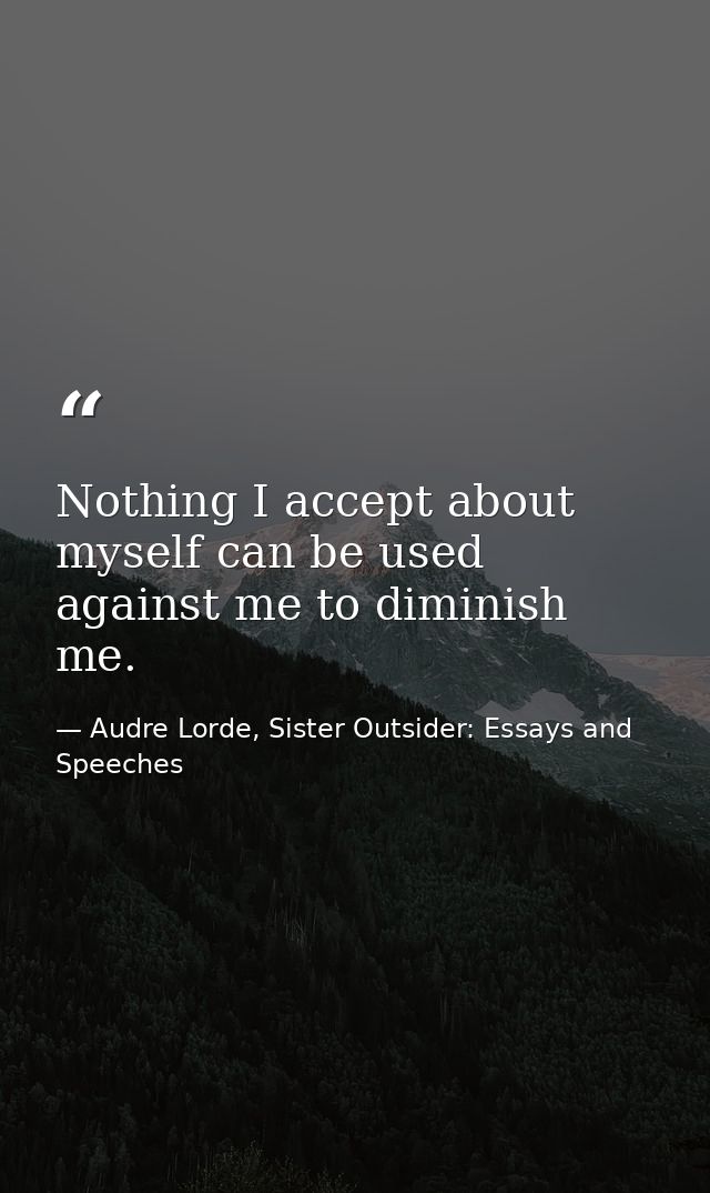 Nothing I accept about myself can be used against me to diminish me. — Audre Lorde, Sister Outsider: Essays and Speeches
