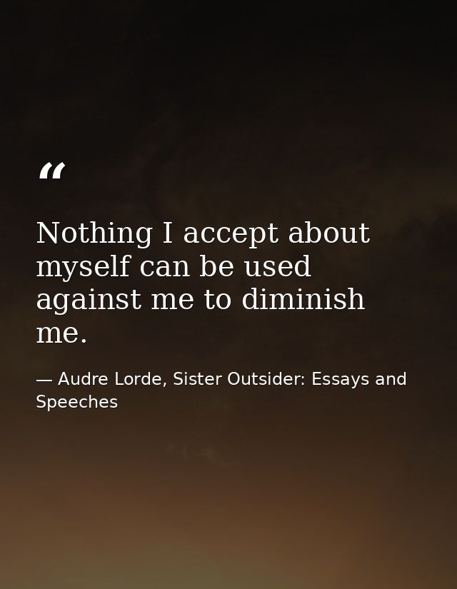 Nothing I accept about myself can be used against me to diminish me. — Audre Lorde, Sister Outsider: Essays and Speeches