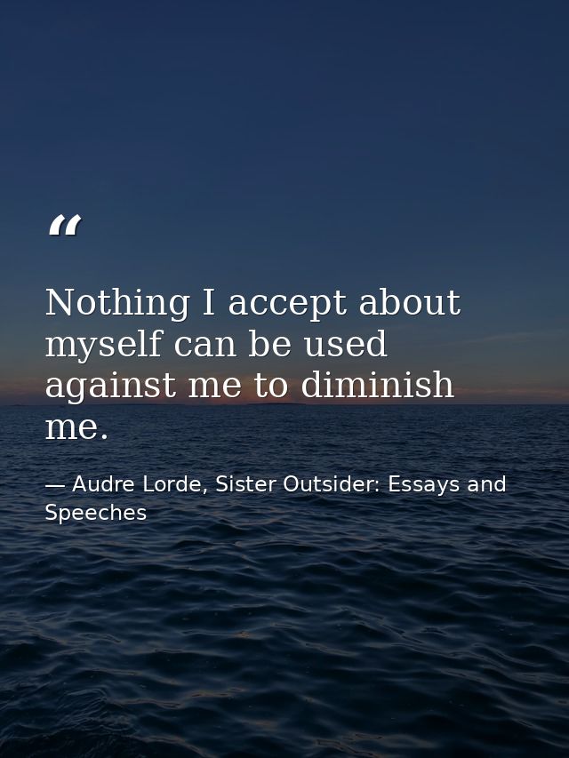 Nothing I accept about myself can be used against me to diminish me. — Audre Lorde, Sister Outsider: Essays and Speeches