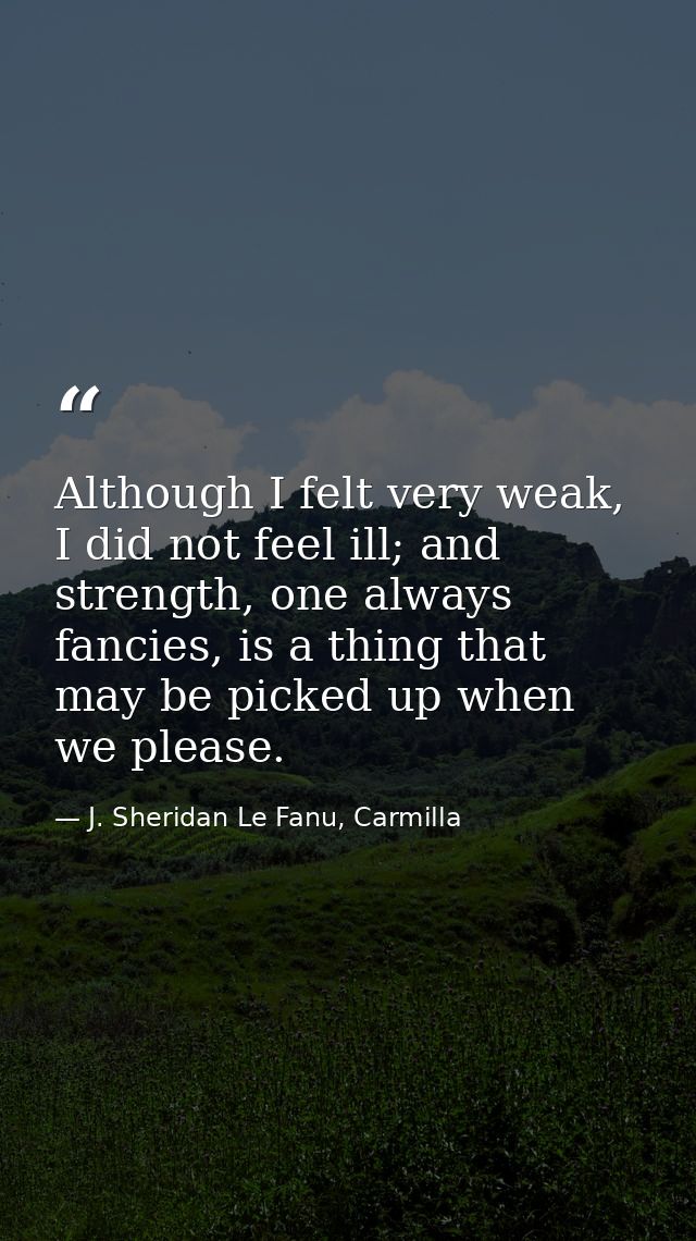 Although I felt very weak, I did not feel ill; and strength, one always fancies, is a thing that may be picked up when w — J. Sheridan Le Fanu, Carmilla