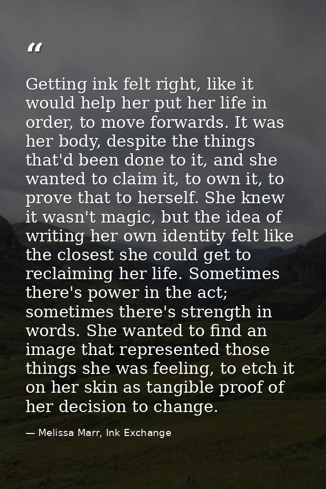 Getting ink felt right, like it would help her put her life in order, to move forwards. It was her body, despite the thi — Melissa Marr, Ink Exchange