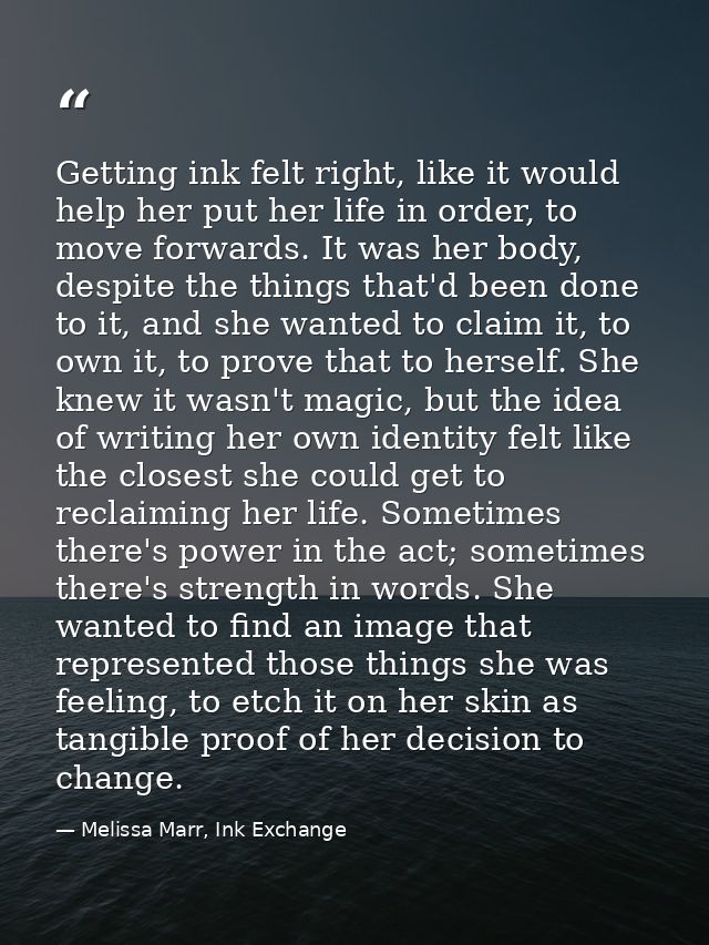 Getting ink felt right, like it would help her put her life in order, to move forwards. It was her body, despite the thi — Melissa Marr, Ink Exchange