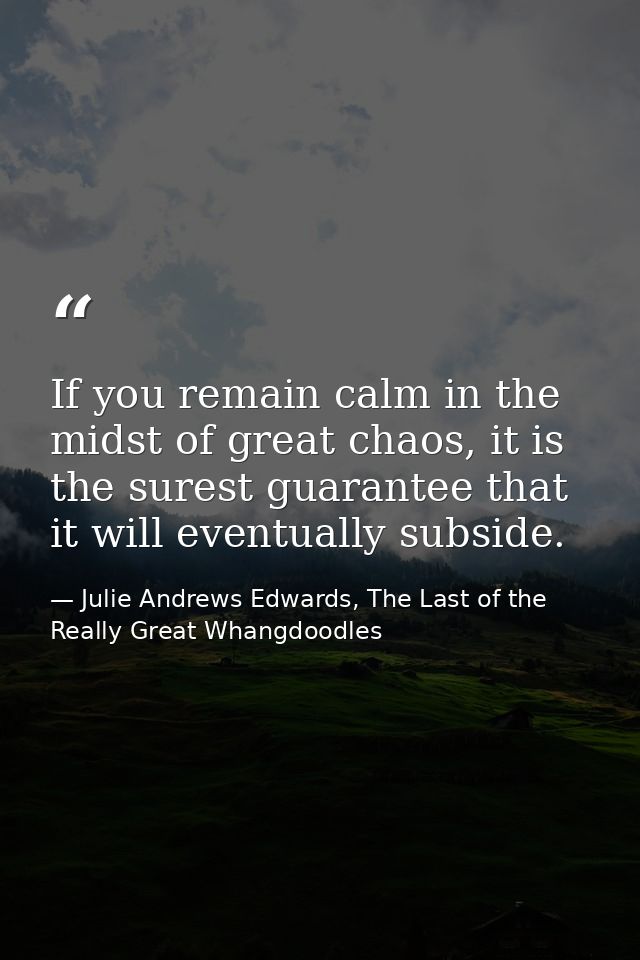 If you remain calm in the midst of great chaos, it is the surest guarantee that it will eventually subside. — Julie Andrews Edwards, The Last of the Really Great Whangdoodles