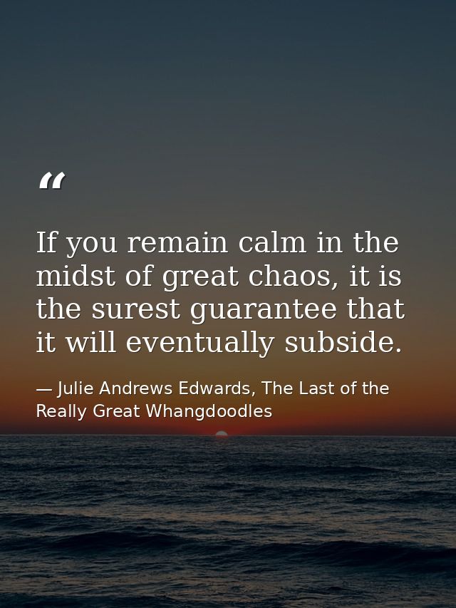 If you remain calm in the midst of great chaos, it is the surest guarantee that it will eventually subside. — Julie Andrews Edwards, The Last of the Really Great Whangdoodles