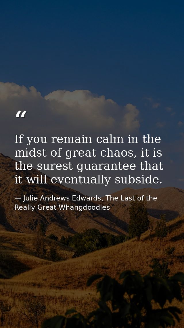 If you remain calm in the midst of great chaos, it is the surest guarantee that it will eventually subside. — Julie Andrews Edwards, The Last of the Really Great Whangdoodles