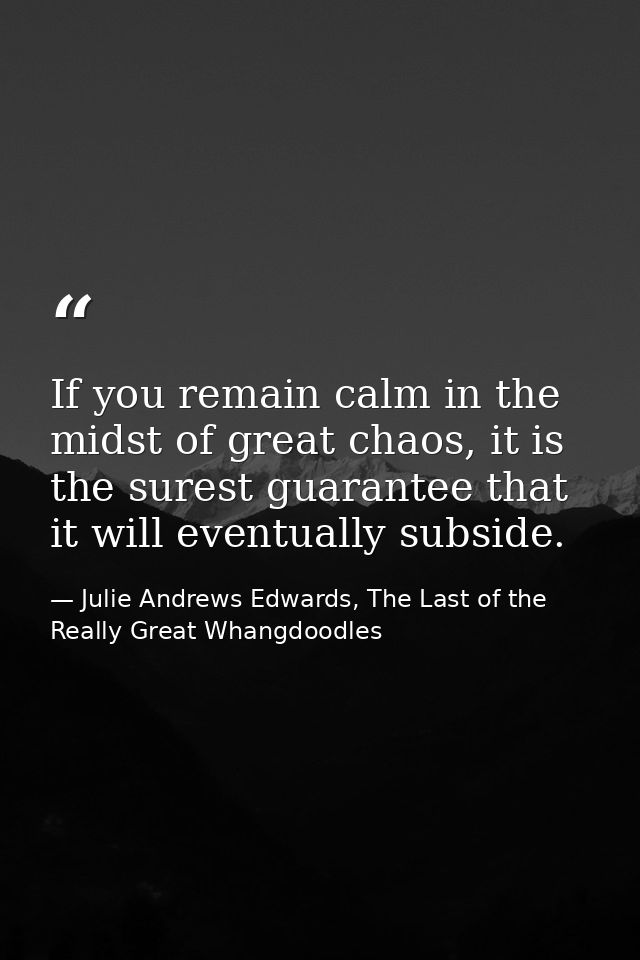 If you remain calm in the midst of great chaos, it is the surest guarantee that it will eventually subside. — Julie Andrews Edwards, The Last of the Really Great Whangdoodles
