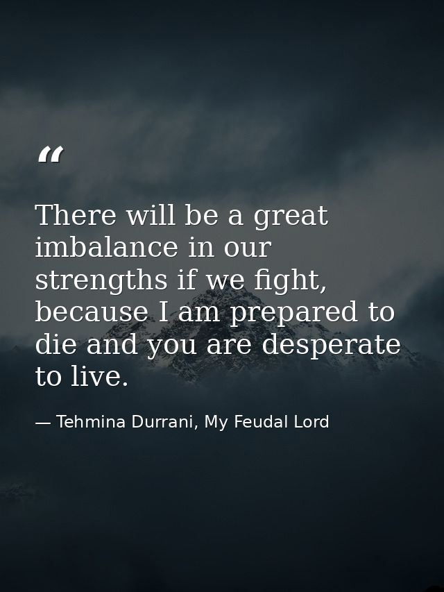 There will be a great imbalance in our strengths if we fight, because I am prepared to die and you are desperate to live — Tehmina Durrani, My Feudal Lord