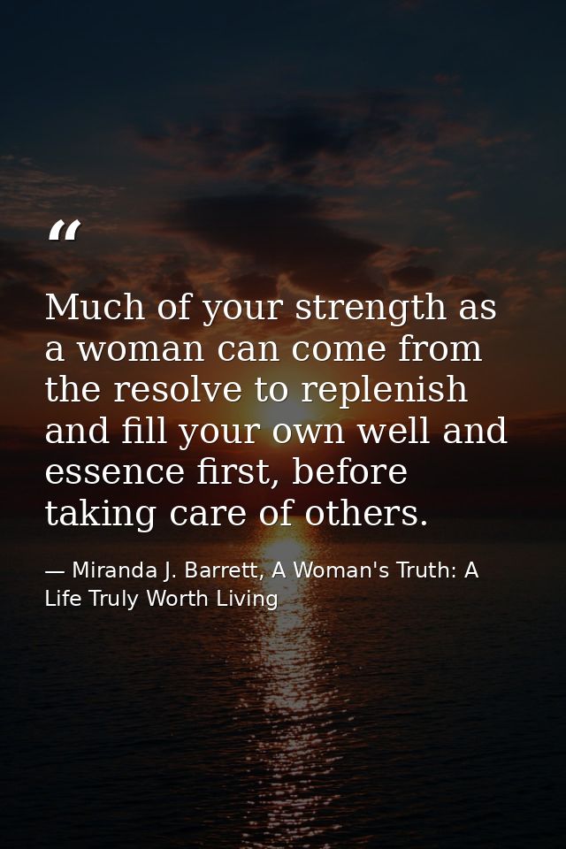 Much of your strength as a woman can come from the resolve to replenish and fill your own well and essence first, before — Miranda J. Barrett, A Woman's Truth: A Life Truly Worth Living