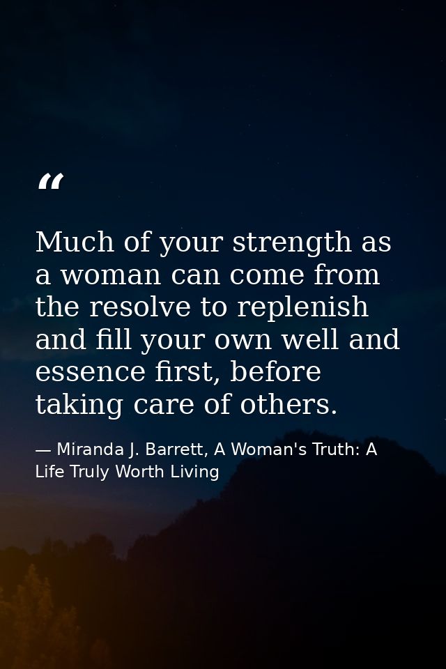 Much of your strength as a woman can come from the resolve to replenish and fill your own well and essence first, before — Miranda J. Barrett, A Woman's Truth: A Life Truly Worth Living