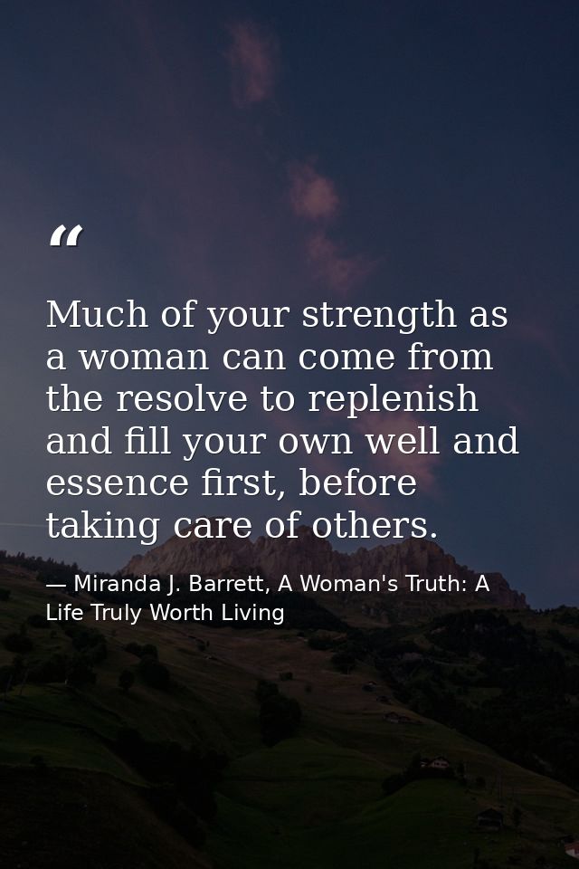 Much of your strength as a woman can come from the resolve to replenish and fill your own well and essence first, before — Miranda J. Barrett, A Woman's Truth: A Life Truly Worth Living