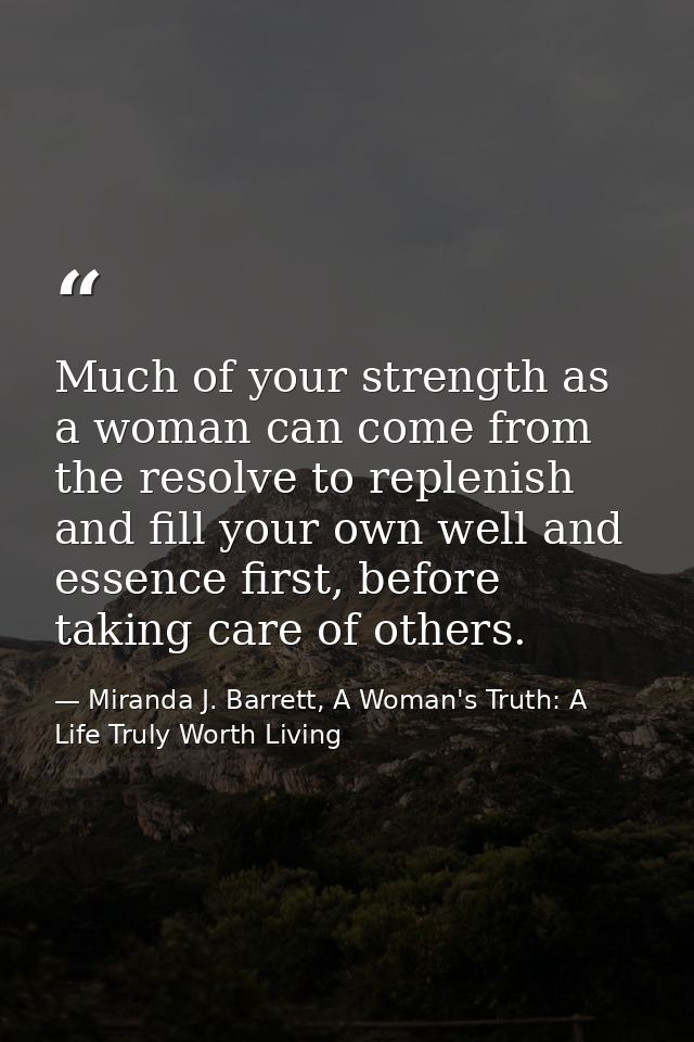 Much of your strength as a woman can come from the resolve to replenish and fill your own well and essence first, before — Miranda J. Barrett, A Woman's Truth: A Life Truly Worth Living