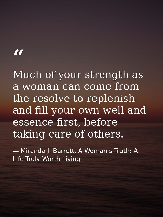 Much of your strength as a woman can come from the resolve to replenish and fill your own well and essence first, before — Miranda J. Barrett, A Woman's Truth: A Life Truly Worth Living