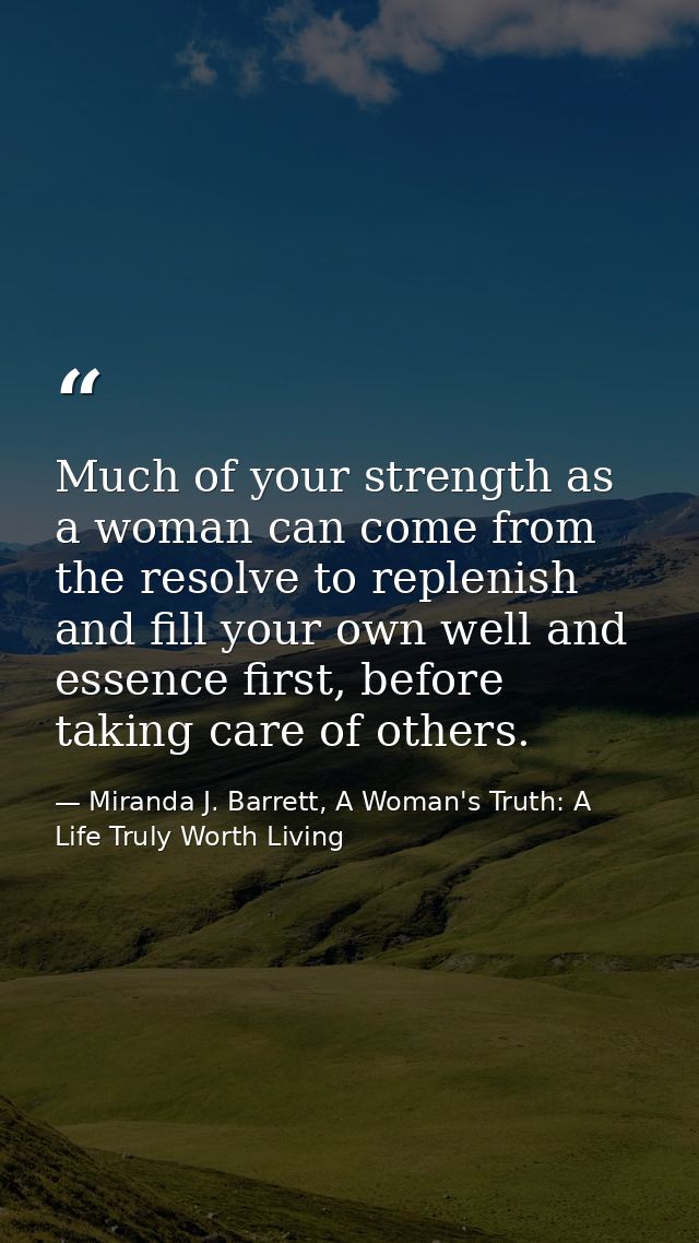 Much of your strength as a woman can come from the resolve to replenish and fill your own well and essence first, before — Miranda J. Barrett, A Woman's Truth: A Life Truly Worth Living