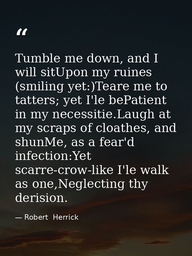 Tumble me down, and I will sitUpon my ruines (smiling yet:)Teare me to tatters; yet I'le bePatient in my necessitie.Laug — Robert  Herrick
