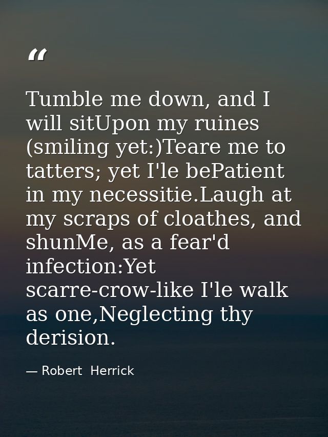 Tumble me down, and I will sitUpon my ruines (smiling yet:)Teare me to tatters; yet I'le bePatient in my necessitie.Laug — Robert  Herrick