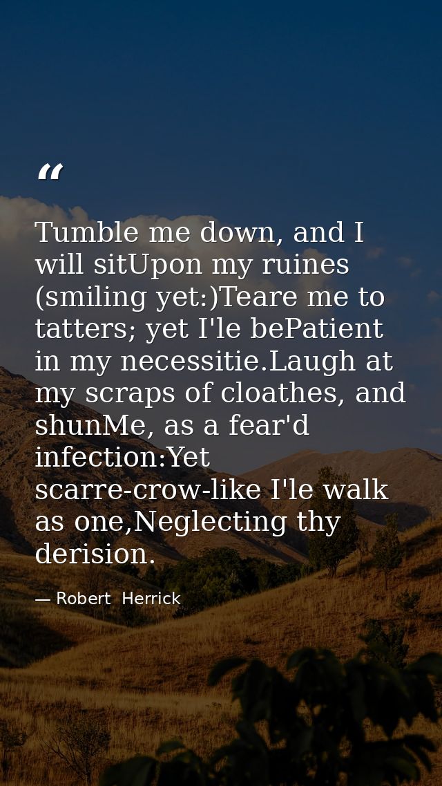 Tumble me down, and I will sitUpon my ruines (smiling yet:)Teare me to tatters; yet I'le bePatient in my necessitie.Laug — Robert  Herrick
