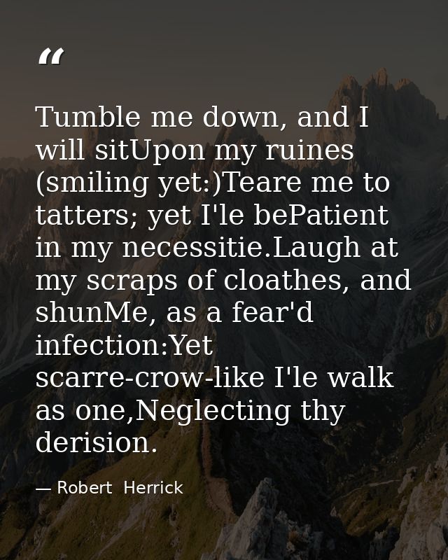 Tumble me down, and I will sitUpon my ruines (smiling yet:)Teare me to tatters; yet I'le bePatient in my necessitie.Laug — Robert  Herrick