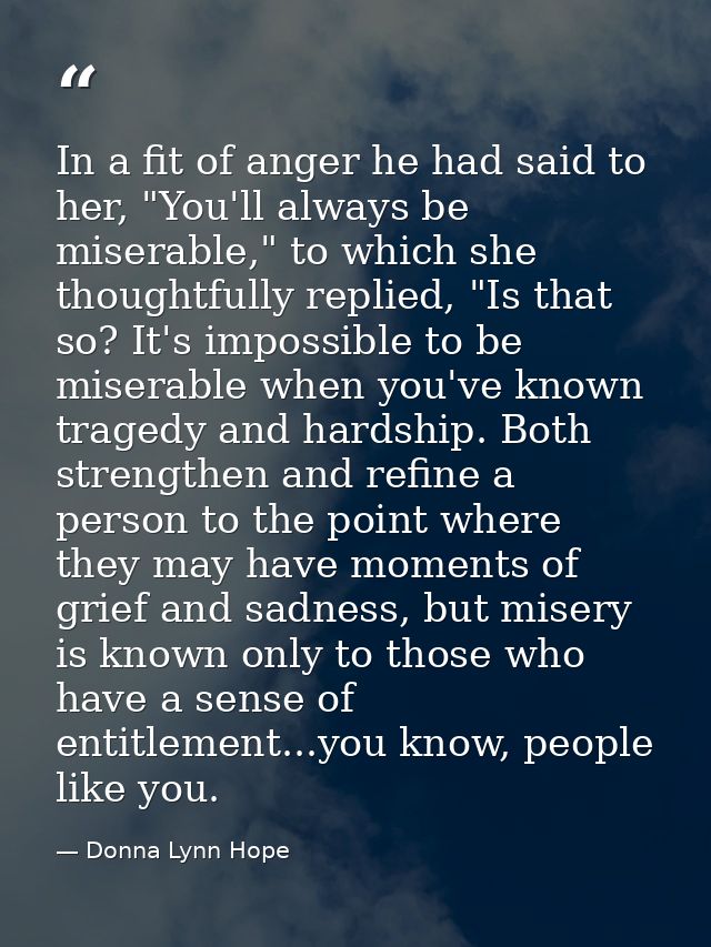 In a fit of anger he had said to her, "You'll always be miserable," to which she thoughtfully replied, "Is that so? It's — Donna Lynn Hope