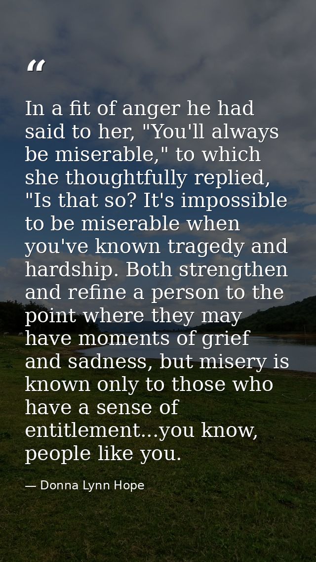 In a fit of anger he had said to her, "You'll always be miserable," to which she thoughtfully replied, "Is that so? It's — Donna Lynn Hope
